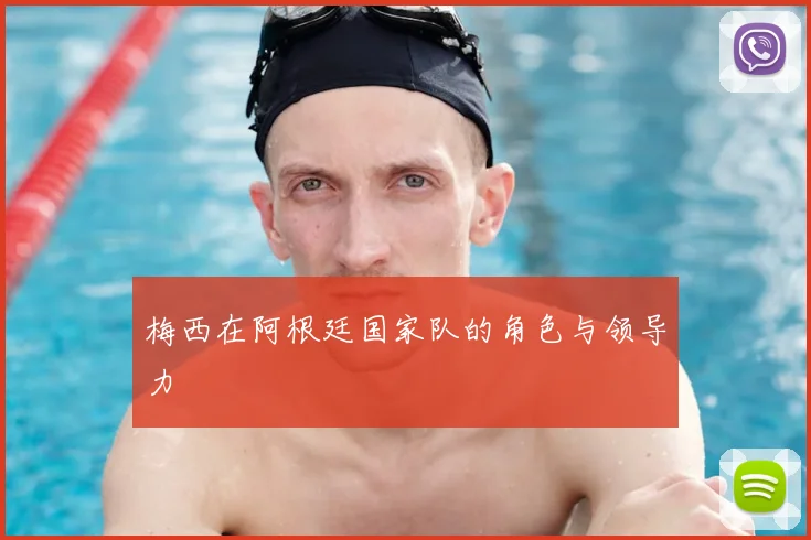 梅西在阿根廷国家队的角色与领导力