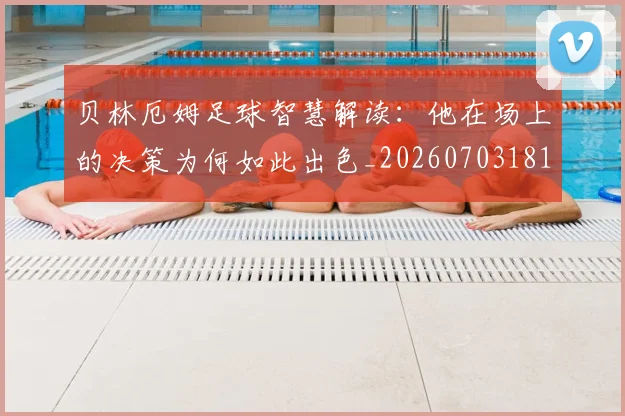 贝林厄姆足球智慧解读：他在场上的决策为何如此出色_20260703181959