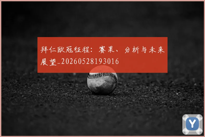 拜仁欧冠征程:赛果、分析与未来展望_20260528193016