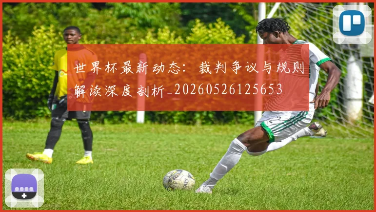 世界杯最新动态:裁判争议与规则解读深度剖析_20260526125653