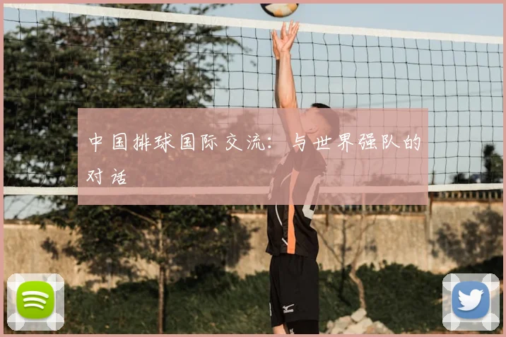 中国排球国际交流:与世界强队的对话