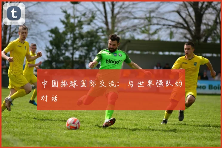 中国排球国际交流：与世界强队的对话