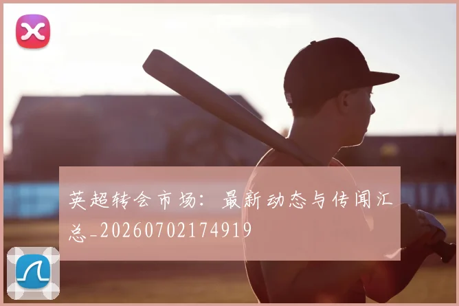 英超转会市场：最新动态与传闻汇总_20260702174919