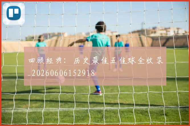 回顾经典：历史最佳五佳球全收录_20260606152918