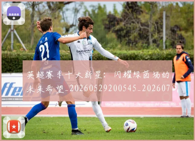 英超赛季十大新星：闪耀绿茵场的未来希望_20260529200545_20260702174636