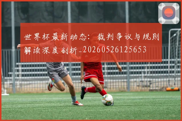 世界杯最新动态:裁判争议与规则解读深度剖析_20260526125653