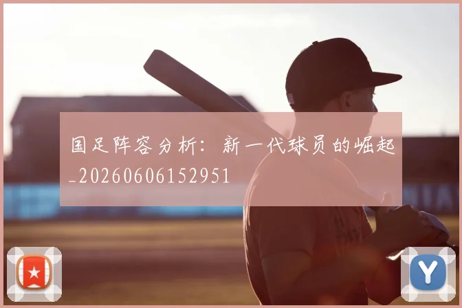 国足阵容分析：新一代球员的崛起_20260606152951